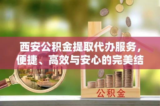 思茅西安公积金提取代办服务，便捷、高效与安心的完美结合