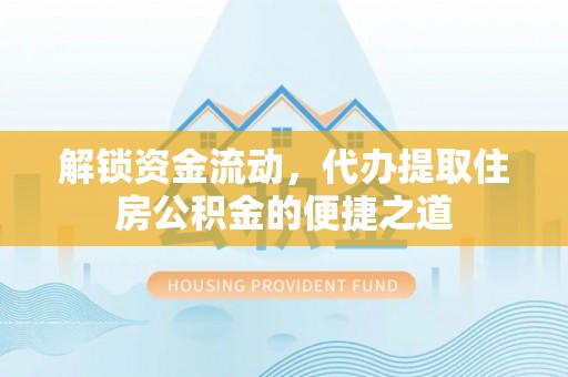 思茅解锁资金流动，代办提取住房公积金的便捷之道