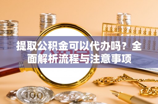 思茅提取公积金可以代办吗？全面解析流程与注意事项