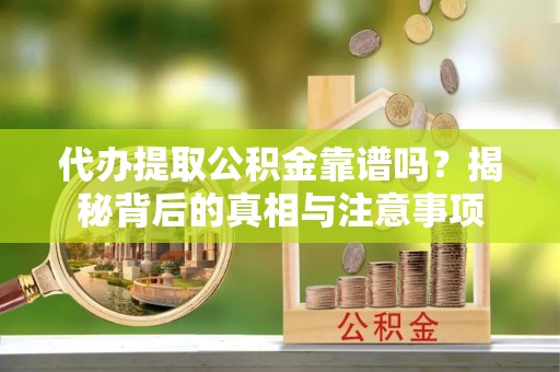 思茅代办提取公积金靠谱吗？揭秘背后的真相与注意事项