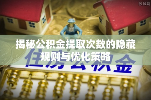 思茅揭秘公积金提取次数的隐藏规则与优化策略