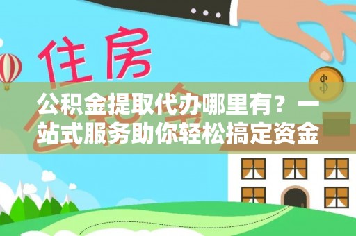 思茅公积金提取代办哪里有？一站式服务助你轻松搞定资金难题