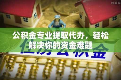 思茅公积金专业提取代办，轻松解决你的资金难题