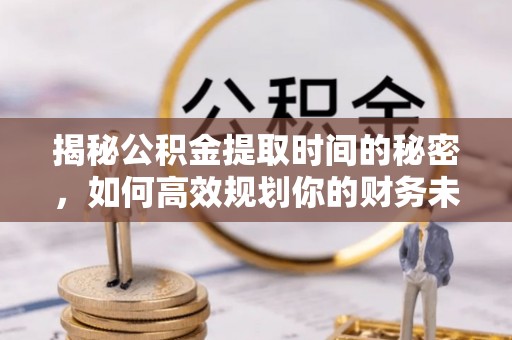 思茅揭秘公积金提取时间的秘密，如何高效规划你的财务未来