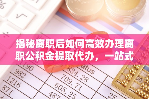 思茅揭秘离职后如何高效办理离职公积金提取代办，一站式服务全解析