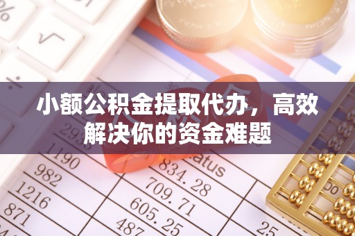 思茅小额公积金提取代办，高效解决你的资金难题