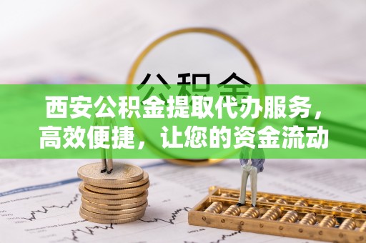 思茅西安公积金提取代办服务，高效便捷，让您的资金流动更灵活
