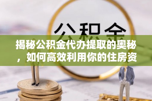 思茅揭秘公积金代办提取的奥秘，如何高效利用你的住房资金