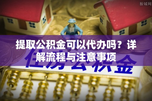 思茅提取公积金可以代办吗？详解流程与注意事项
