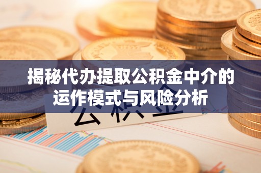 思茅揭秘代办提取公积金中介的运作模式与风险分析
