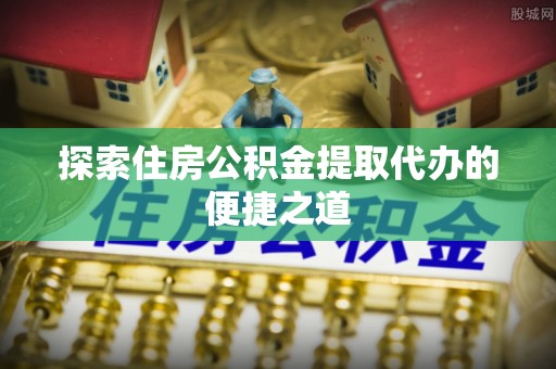 思茅探索住房公积金提取代办的便捷之道
