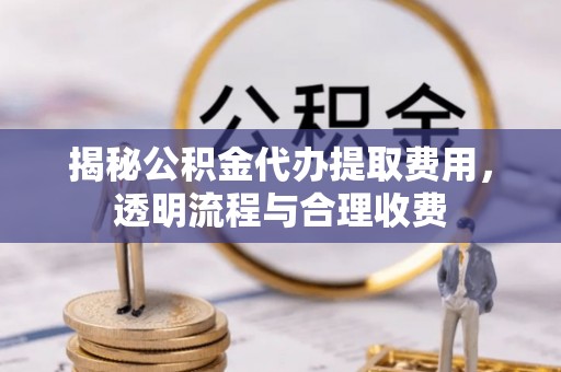 思茅揭秘公积金代办提取费用，透明流程与合理收费