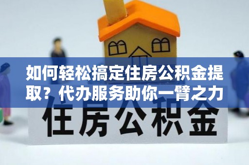 思茅如何轻松搞定住房公积金提取？代办服务助你一臂之力