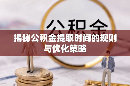 思茅揭秘公积金提取时间的规则与优化策略