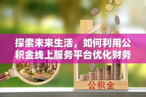 思茅探索未来生活，如何利用公积金线上服务平台优化财务管理
