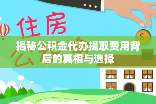思茅揭秘公积金代办提取费用背后的真相与选择