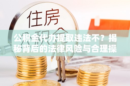 思茅公积金代办提取违法不？揭秘背后的法律风险与合理操作