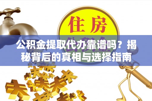 思茅公积金提取代办靠谱吗？揭秘背后的真相与选择指南