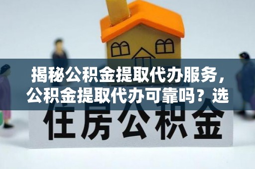 思茅揭秘公积金提取代办服务，公积金提取代办可靠吗？选择需谨慎