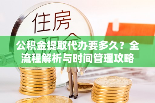 思茅公积金提取代办要多久？全流程解析与时间管理攻略