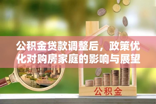 思茅公积金贷款调整后，政策优化对购房家庭的影响与展望