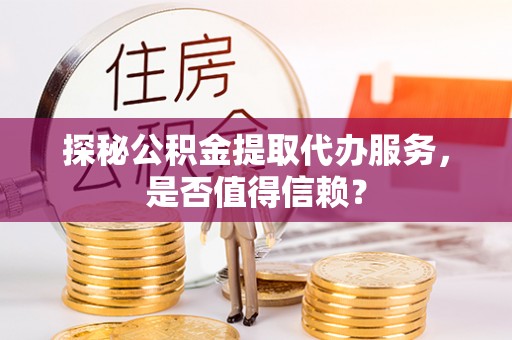 思茅探秘公积金提取代办服务，是否值得信赖？