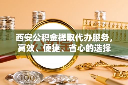 思茅西安公积金提取代办服务，高效、便捷、省心的选择
