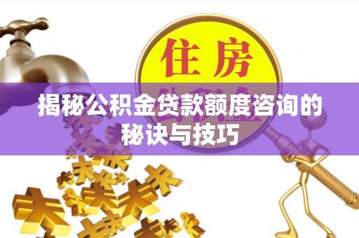 思茅揭秘公积金贷款额度咨询的秘诀与技巧