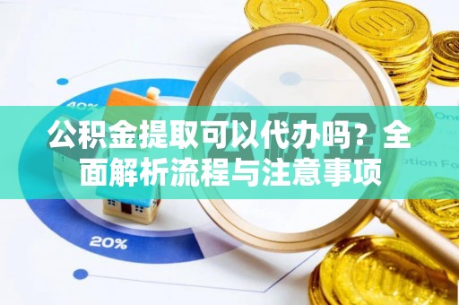 思茅公积金提取可以代办吗？全面解析流程与注意事项