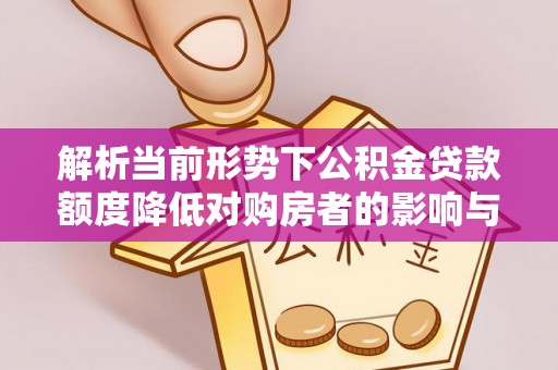 思茅解析当前形势下公积金贷款额度降低对购房者的影响与应对策略