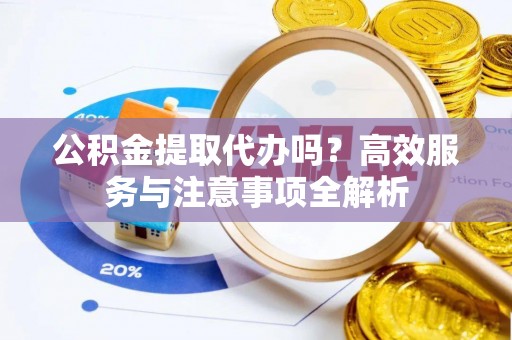 思茅公积金提取代办吗？高效服务与注意事项全解析