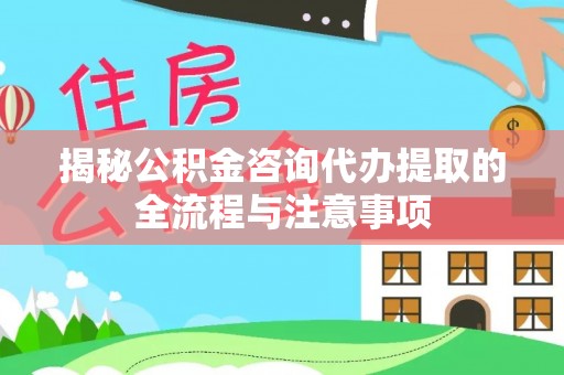 思茅揭秘公积金咨询代办提取的全流程与注意事项