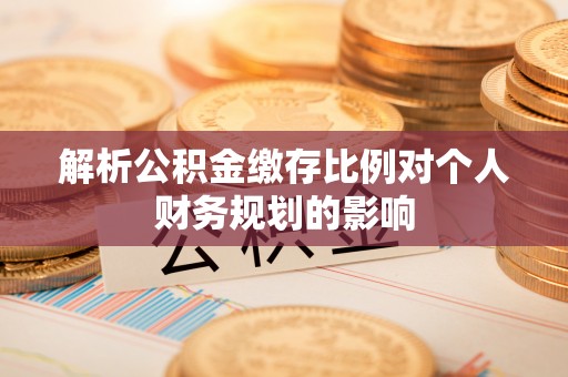 思茅解析公积金缴存比例对个人财务规划的影响