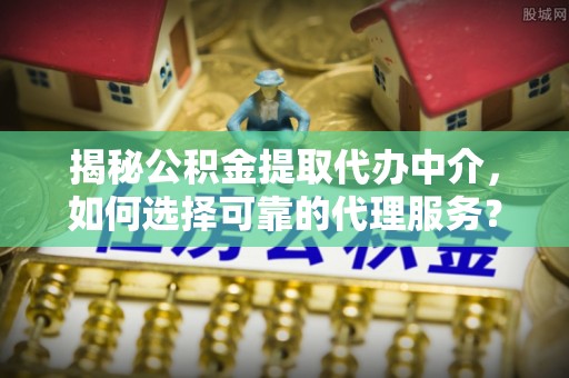 思茅揭秘公积金提取代办中介，如何选择可靠的代理服务？