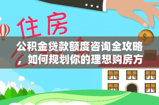 思茅公积金贷款额度咨询全攻略，如何规划你的理想购房方案