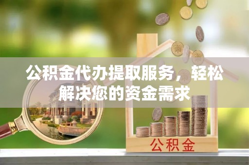 思茅公积金代办提取服务，轻松解决您的资金需求