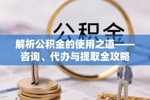 思茅解析公积金的使用之道——咨询、代办与提取全攻略