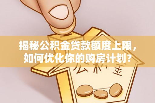 思茅揭秘公积金贷款额度上限，如何优化你的购房计划？