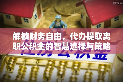 思茅解锁财务自由，代办提取离职公积金的智慧选择与策略