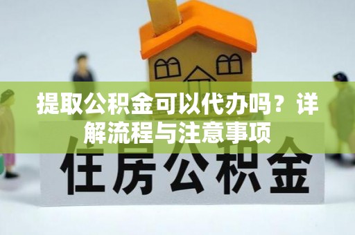 思茅提取公积金可以代办吗？详解流程与注意事项