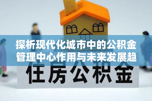 思茅探析现代化城市中的公积金管理中心作用与未来发展趋势