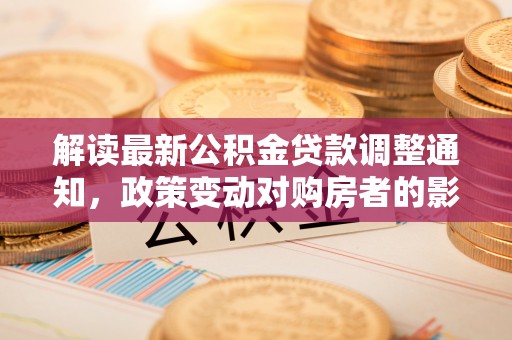 思茅解读最新公积金贷款调整通知，政策变动对购房者的影响