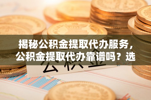 思茅揭秘公积金提取代办服务，公积金提取代办靠谱吗？选择需谨慎