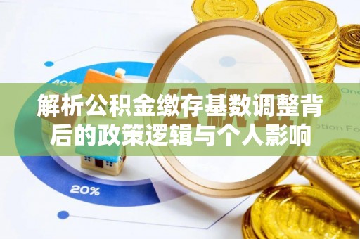 思茅解析公积金缴存基数调整背后的政策逻辑与个人影响
