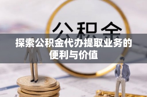 思茅探索公积金代办提取业务的便利与价值
