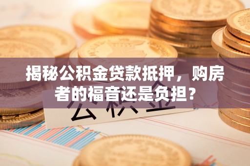 思茅揭秘公积金贷款抵押，购房者的福音还是负担？