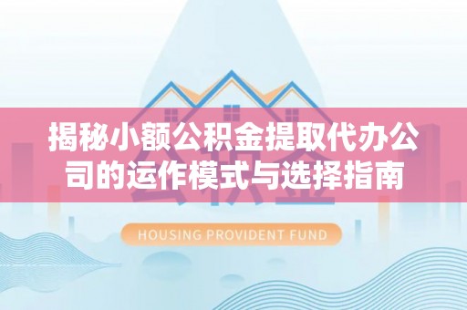 思茅揭秘小额公积金提取代办公司的运作模式与选择指南