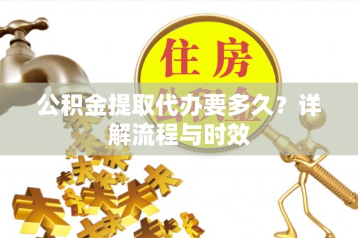 思茅公积金提取代办要多久？详解流程与时效