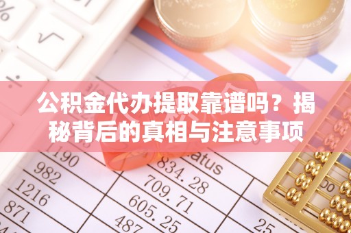 思茅公积金代办提取靠谱吗？揭秘背后的真相与注意事项