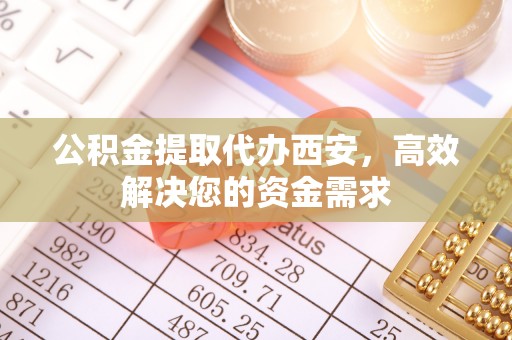 思茅公积金提取代办西安，高效解决您的资金需求